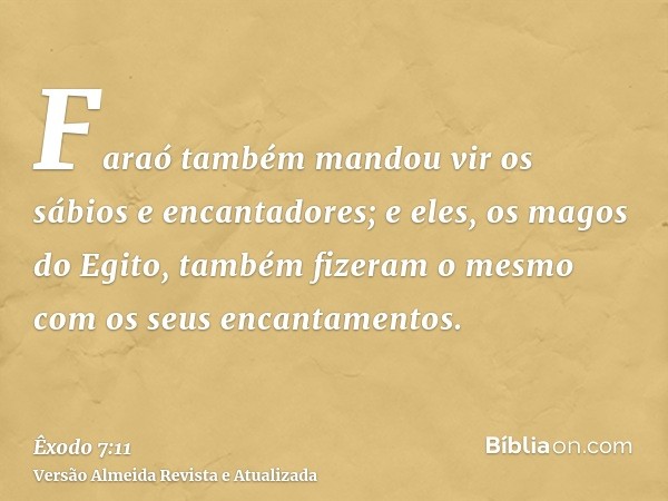 Faraó também mandou vir os sábios e encantadores; e eles, os magos do Egito, também fizeram o mesmo com os seus encantamentos.