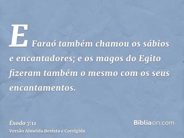 E Faraó também chamou os sábios e encantadores; e os magos do Egito fizeram também o mesmo com os seus encantamentos.