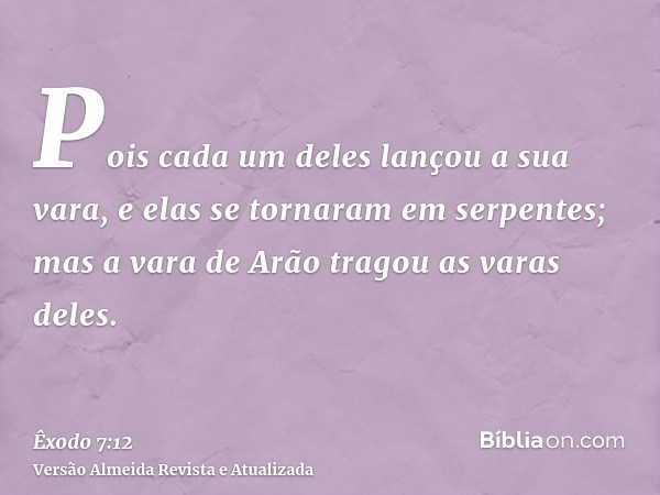 Pois cada um deles lançou a sua vara, e elas se tornaram em serpentes; mas a vara de Arão tragou as varas deles.