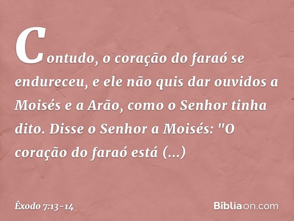 Contudo, o cora­ção do faraó se endureceu, e ele não quis dar ouvidos a Moisés e a Arão, como o ­Senhor tinha dito. Disse o Senhor a Moisés: "O coração do faraó