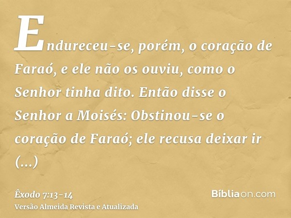 Endureceu-se, porém, o coração de Faraó, e ele não os ouviu, como o Senhor tinha dito.Então disse o Senhor a Moisés: Obstinou-se o coração de Faraó; ele recusa 