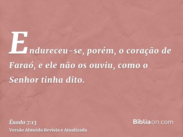 Endureceu-se, porém, o coração de Faraó, e ele não os ouviu, como o Senhor tinha dito.