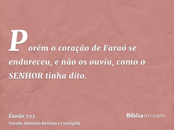 Porém o coração de Faraó se endureceu, e não os ouviu, como o SENHOR tinha dito.