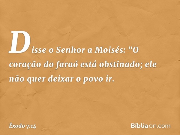 Disse o Senhor a Moisés: "O coração do faraó está obstinado; ele não quer deixar o povo ir. -- Êxodo 7:14