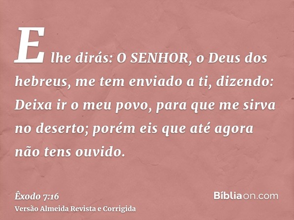 E lhe dirás: O SENHOR, o Deus dos hebreus, me tem enviado a ti, dizendo: Deixa ir o meu povo, para que me sirva no deserto; porém eis que até agora não tens ouv
