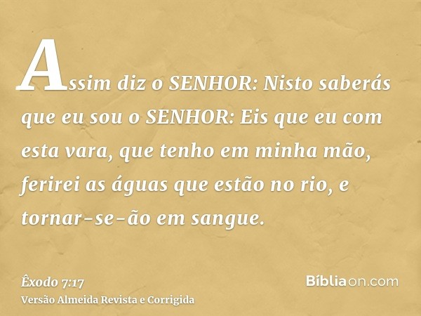 Assim diz o SENHOR: Nisto saberás que eu sou o SENHOR: Eis que eu com esta vara, que tenho em minha mão, ferirei as águas que estão no rio, e tornar-se-ão em sa