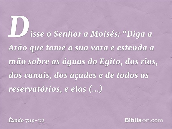 Disse o Senhor a Moisés: "Diga a Arão que tome a sua vara e estenda a mão sobre as águas do Egito, dos rios, dos canais, dos açu­des e de todos os reservatórios