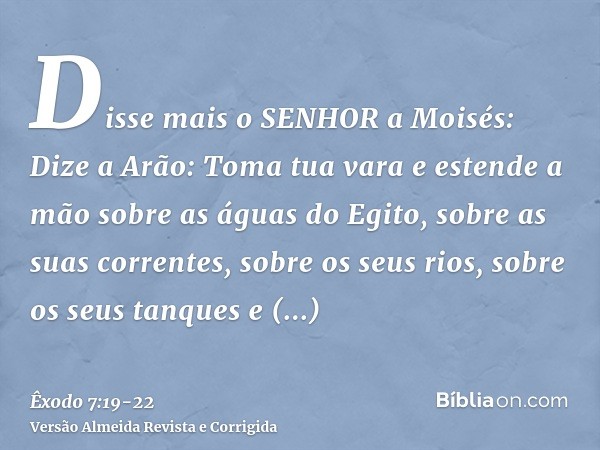 Disse mais o SENHOR a Moisés: Dize a Arão: Toma tua vara e estende a mão sobre as águas do Egito, sobre as suas correntes, sobre os seus rios, sobre os seus tan