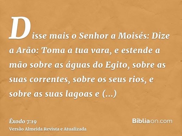 Disse mais o Senhor a Moisés: Dize a Arão: Toma a tua vara, e estende a mão sobre as águas do Egito, sobre as suas correntes, sobre os seus rios, e sobre as sua