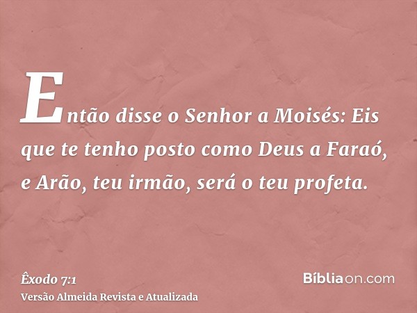 Então disse o Senhor a Moisés: Eis que te tenho posto como Deus a Faraó, e Arão, teu irmão, será o teu profeta.