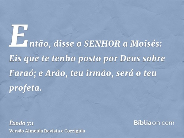 Então, disse o SENHOR a Moisés: Eis que te tenho posto por Deus sobre Faraó; e Arão, teu irmão, será o teu profeta.