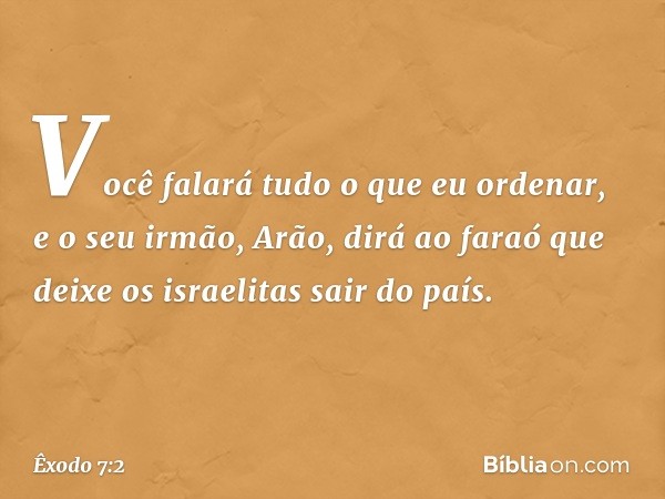 Você falará tudo o que eu ordenar, e o seu irmão, Arão, dirá ao faraó que deixe os israelitas sair do país. -- Êxodo 7:2