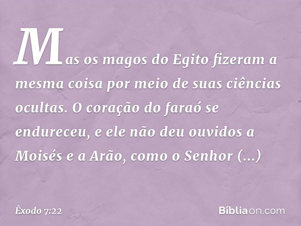 Mas os magos do Egito fizeram a mes­ma coisa por meio de suas ciências ocultas. O coração do faraó se endureceu, e ele não deu ouvidos a Moisés e a Arão, como o