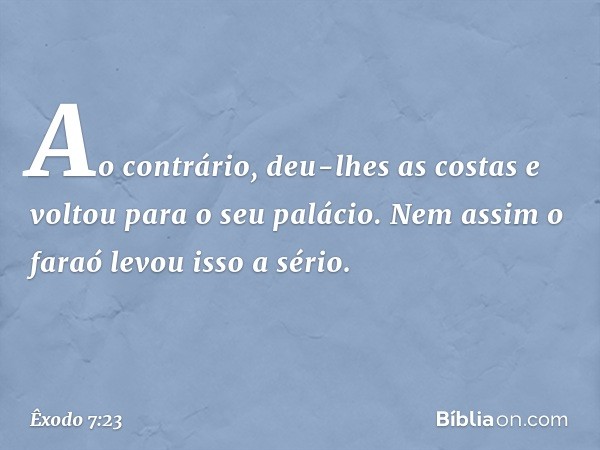 Ao contrário, deu-lhes as costas e voltou para o seu palácio. Nem assim o faraó levou isso a sério. -- Êxodo 7:23