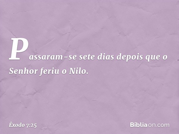 Passaram-se sete dias depois que o Senhor feriu o Nilo. -- Êxodo 7:25