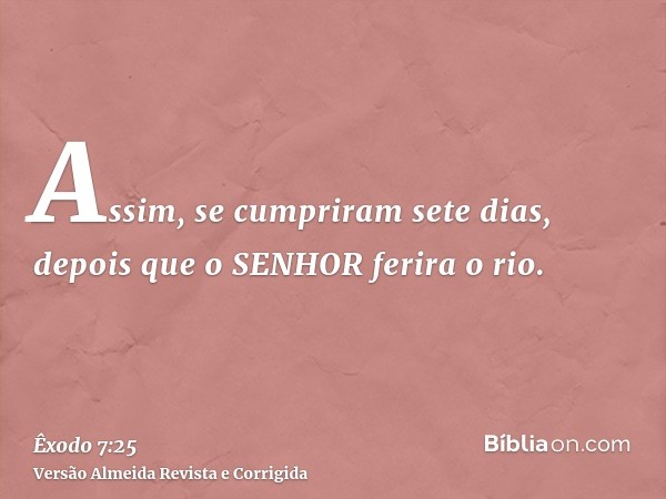 Assim, se cumpriram sete dias, depois que o SENHOR ferira o rio.