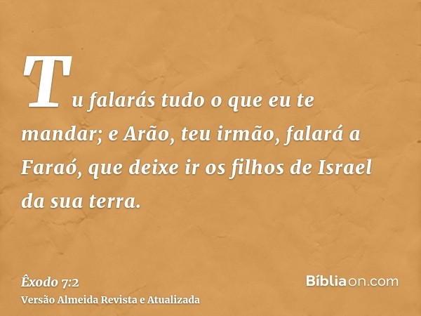 Tu falarás tudo o que eu te mandar; e Arão, teu irmão, falará a Faraó, que deixe ir os filhos de Israel da sua terra.