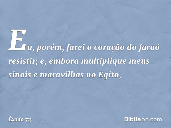 Eu, porém, farei o coração do faraó resistir; e, em­bora multiplique meus sinais e maravilhas no Egito, -- Êxodo 7:3