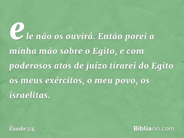 ele não os ouvirá. Então porei a minha mão sobre o Egito, e com poderosos atos de juízo tirarei do Egito os meus exércitos, o meu povo, os israelitas. -- Êxodo 