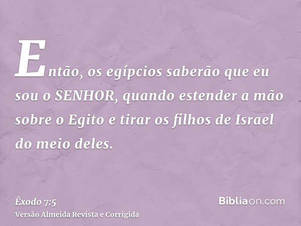 Então, os egípcios saberão que eu sou o SENHOR, quando estender a mão sobre o Egito e tirar os filhos de Israel do meio deles.