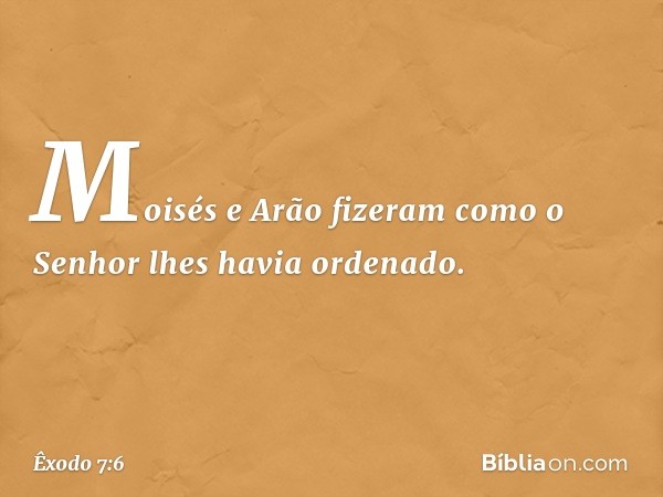 Moisés e Arão fizeram como o Senhor lhes havia ordenado. -- Êxodo 7:6