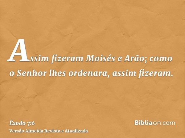 Assim fizeram Moisés e Arão; como o Senhor lhes ordenara, assim fizeram.