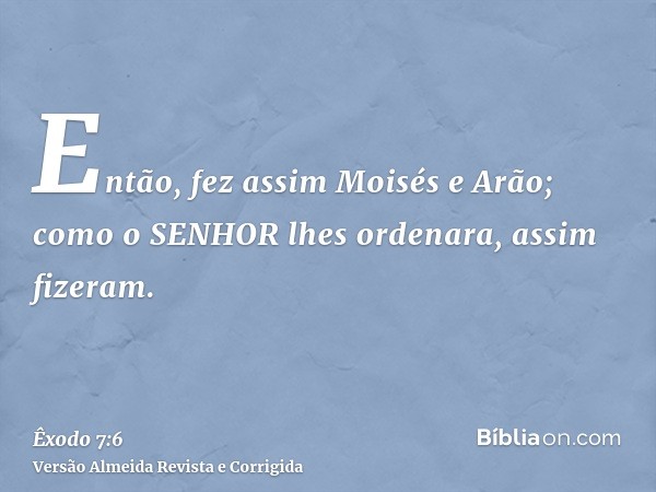 Então, fez assim Moisés e Arão; como o SENHOR lhes ordenara, assim fizeram.