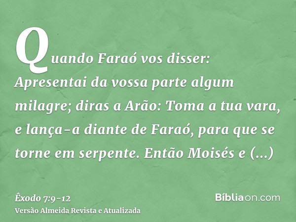 Quando Faraó vos disser: Apresentai da vossa parte algum milagre; diras a Arão: Toma a tua vara, e lança-a diante de Faraó, para que se torne em serpente.Então 