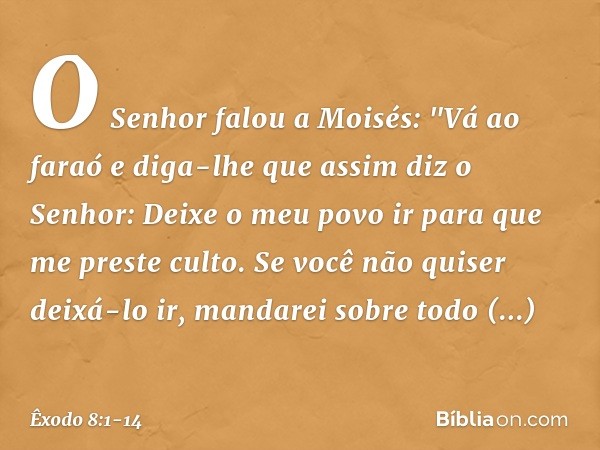 O Senhor falou a Moisés: "Vá ao faraó e diga-lhe que assim diz o Senhor: Deixe o meu povo ir para que me preste culto. Se você não quiser deixá-lo ir, mandarei