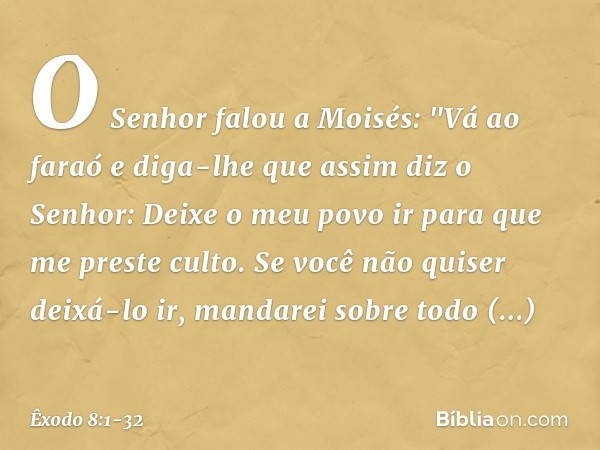 O Senhor falou a Moisés: "Vá ao faraó e diga-lhe que assim diz o Senhor: Deixe o meu povo ir para que me preste culto. Se você não quiser deixá-lo ir, mandarei 