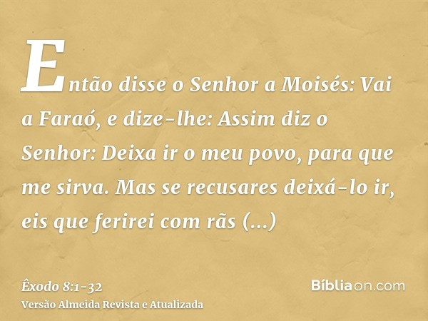 Então disse o Senhor a Moisés: Vai a Faraó, e dize-lhe: Assim diz o Senhor: Deixa ir o meu povo, para que me sirva.Mas se recusares deixá-lo ir, eis que ferirei