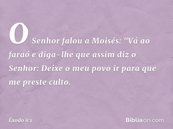 O Senhor falou a Moisés: "Vá ao faraó e diga-lhe que assim diz o Senhor: Deixe o meu povo ir para que me preste culto. -- Êxodo 8:1