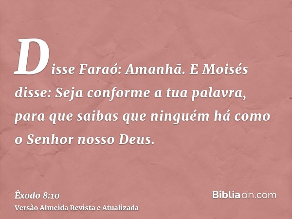 Disse Faraó: Amanhã. E Moisés disse: Seja conforme a tua palavra, para que saibas que ninguém há como o Senhor nosso Deus.