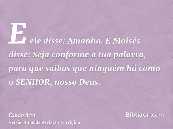 E ele disse: Amanhã. E Moisés disse: Seja conforme a tua palavra, para que saibas que ninguém há como o SENHOR, nosso Deus.