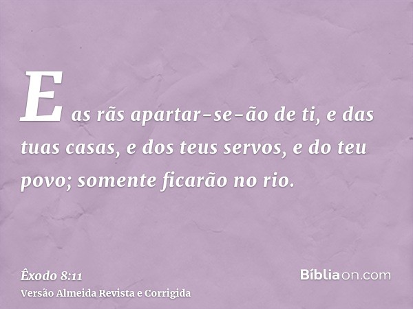 E as rãs apartar-se-ão de ti, e das tuas casas, e dos teus servos, e do teu povo; somente ficarão no rio.