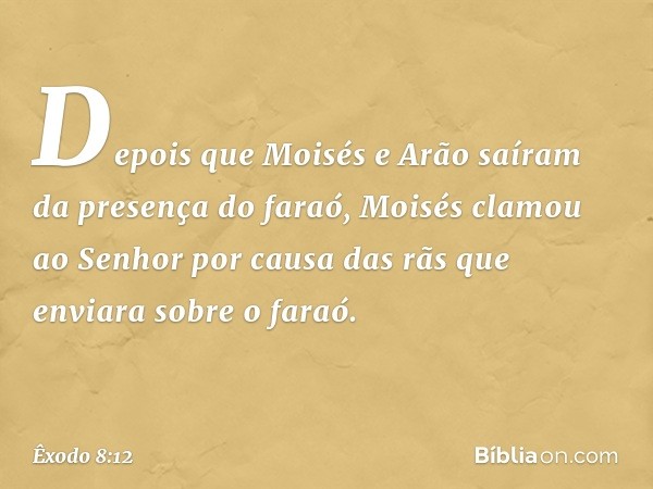 Depois que Moisés e Arão saíram da presença do faraó, Moisés clamou ao Senhor por causa das rãs que enviara sobre o faraó. -- Êxodo 8:12