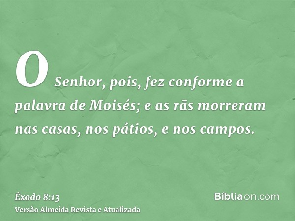 O Senhor, pois, fez conforme a palavra de Moisés; e as rãs morreram nas casas, nos pátios, e nos campos.