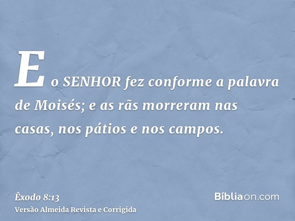 E o SENHOR fez conforme a palavra de Moisés; e as rãs morreram nas casas, nos pátios e nos campos.