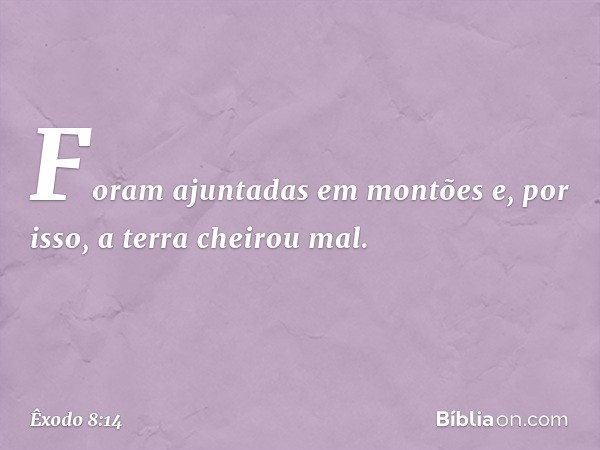 Foram ajuntadas em mon­tões e, por isso, a terra cheirou mal. -- Êxodo 8:14