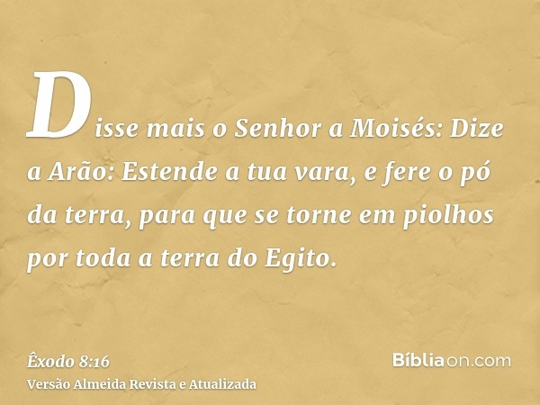 Disse mais o Senhor a Moisés: Dize a Arão: Estende a tua vara, e fere o pó da terra, para que se torne em piolhos por toda a terra do Egito.