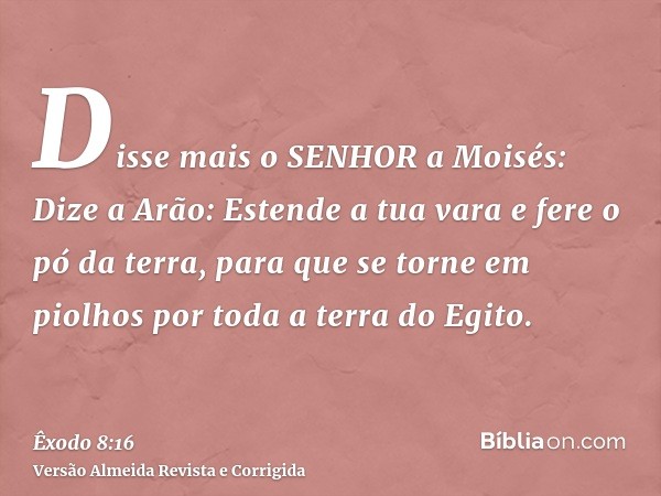 Disse mais o SENHOR a Moisés: Dize a Arão: Estende a tua vara e fere o pó da terra, para que se torne em piolhos por toda a terra do Egito.