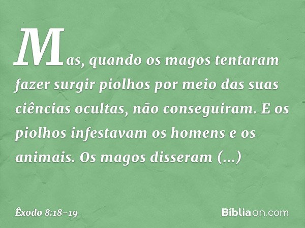 Mas, quando os magos tentaram fazer surgir piolhos por meio das suas ciências ocultas, não conseguiram. E os piolhos infestavam os homens e os animais. Os magos