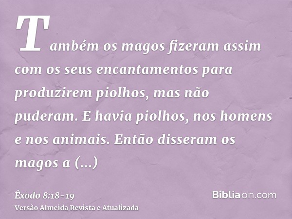 Também os magos fizeram assim com os seus encantamentos para produzirem piolhos, mas não puderam. E havia piolhos, nos homens e nos animais.Então disseram os ma