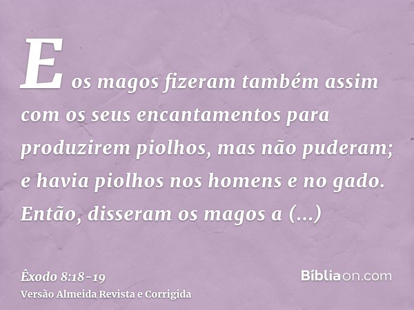 E os magos fizeram também assim com os seus encantamentos para produzirem piolhos, mas não puderam; e havia piolhos nos homens e no gado.Então, disseram os mago