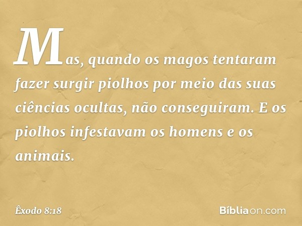 Mas, quando os magos tentaram fazer surgir piolhos por meio das suas ciências ocultas, não conseguiram. E os piolhos infestavam os homens e os animais. -- Êxodo