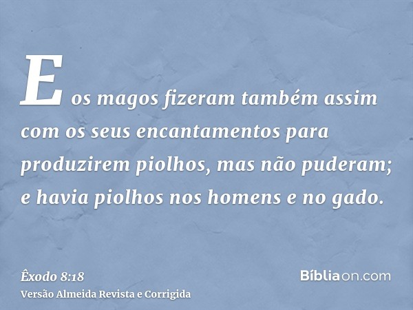 E os magos fizeram também assim com os seus encantamentos para produzirem piolhos, mas não puderam; e havia piolhos nos homens e no gado.