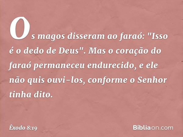 Os magos disseram ao faraó: "Isso é o dedo de Deus". Mas o coração do faraó perma­neceu endurecido, e ele não quis ouvi-los, con­forme o Senhor tinha dito. -- Ê