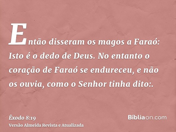 Então disseram os magos a Faraó: Isto é o dedo de Deus. No entanto o coração de Faraó se endureceu, e não os ouvia, como o Senhor tinha dito:.