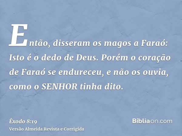 Então, disseram os magos a Faraó: Isto é o dedo de Deus. Porém o coração de Faraó se endureceu, e não os ouvia, como o SENHOR tinha dito.