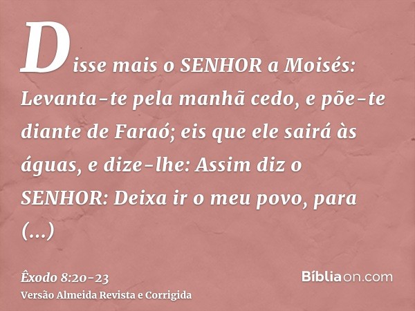 Disse mais o SENHOR a Moisés: Levanta-te pela manhã cedo, e põe-te diante de Faraó; eis que ele sairá às águas, e dize-lhe: Assim diz o SENHOR: Deixa ir o meu p